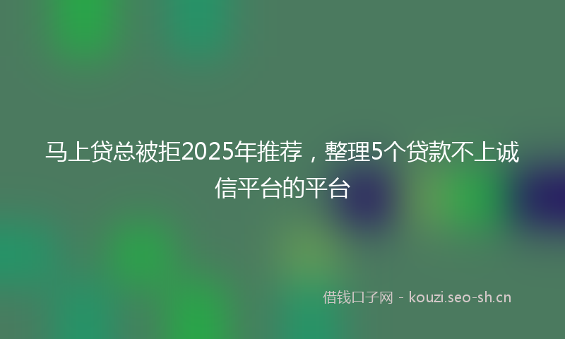 马上贷总被拒2025年推荐，整理5个贷款不上诚信平台的平台