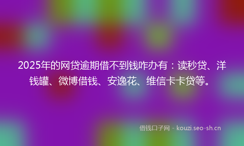 2025年的网贷逾期借不到钱咋办有：读秒贷、洋钱罐、微博借钱、安逸花、维信卡卡贷等。