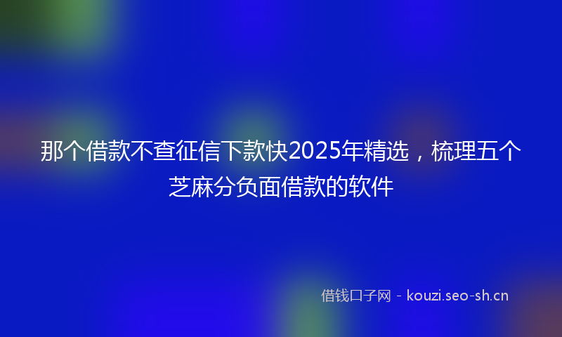 那个借款不查征信下款快2025年精选，梳理五个芝麻分负面借款的软件