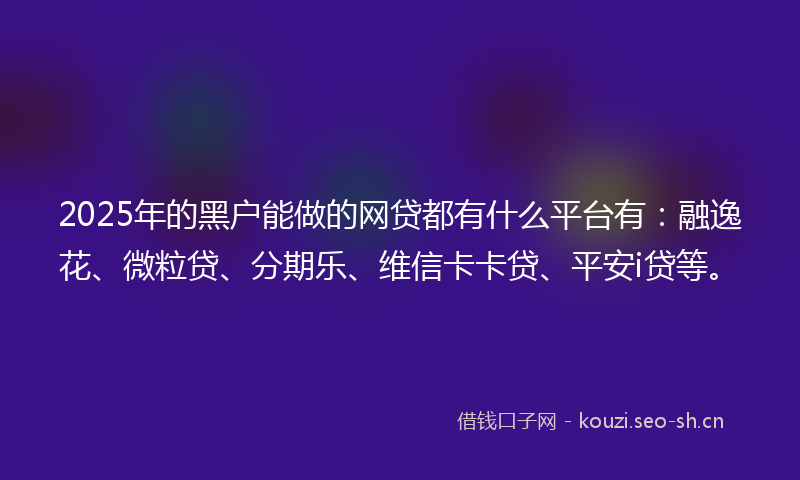 2025年的黑户能做的网贷都有什么平台有：融逸花、微粒贷、分期乐、维信卡卡贷、平安i贷等。
