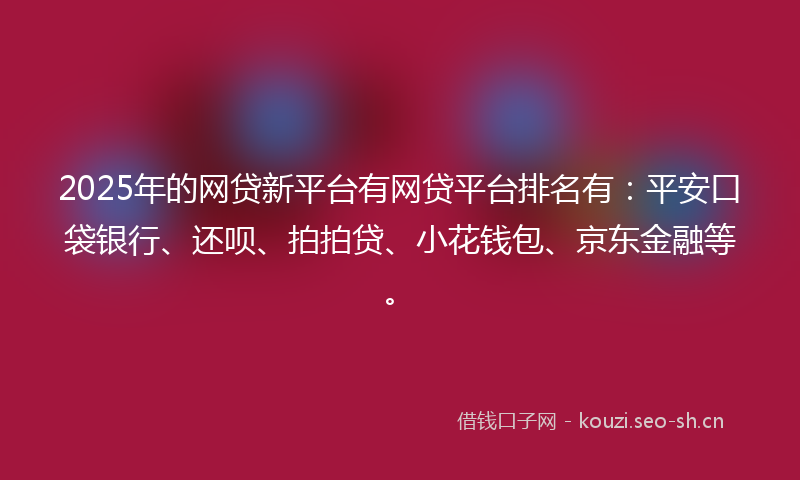 2025年的网贷新平台有网贷平台排名有：平安口袋银行、还呗、拍拍贷、小花钱包、京东金融等。