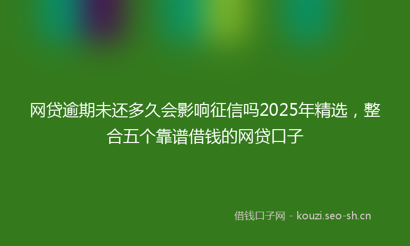 网贷逾期未还多久会影响征信吗2025年精选，整合五个靠谱借钱的网贷口子