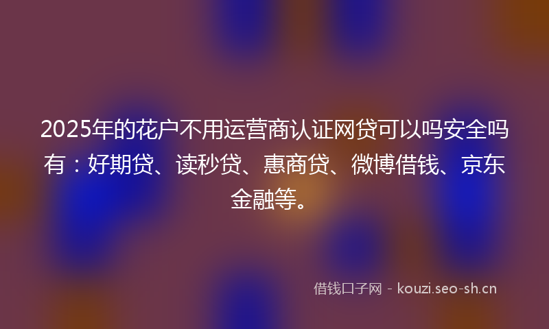 2025年的花户不用运营商认证网贷可以吗安全吗有：好期贷、读秒贷、惠商贷、微博借钱、京东金融等。