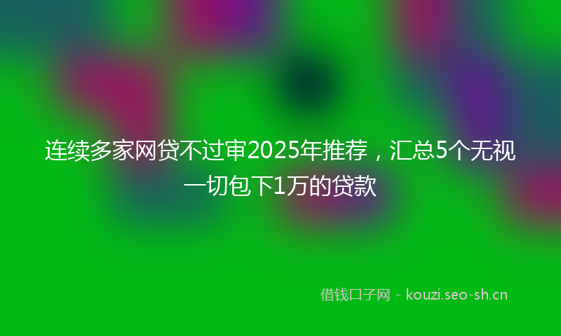 连续多家网贷不过审2025年推荐，汇总5个无视一切包下1万的贷款
