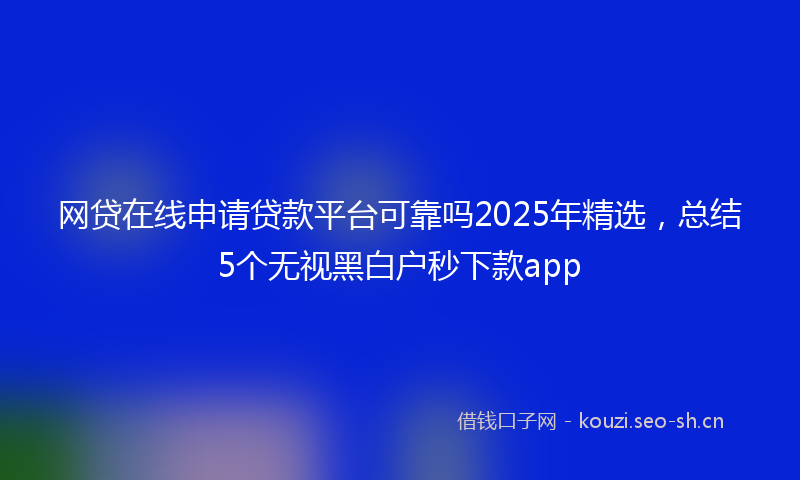 网贷在线申请贷款平台可靠吗2025年精选，总结5个无视黑白户秒下款app