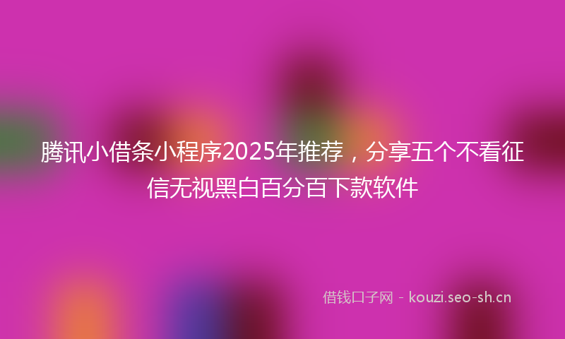 腾讯小借条小程序2025年推荐，分享五个不看征信无视黑白百分百下款软件