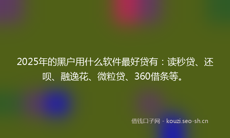 2025年的黑户用什么软件最好贷有：读秒贷、还呗、融逸花、微粒贷、360借条等。