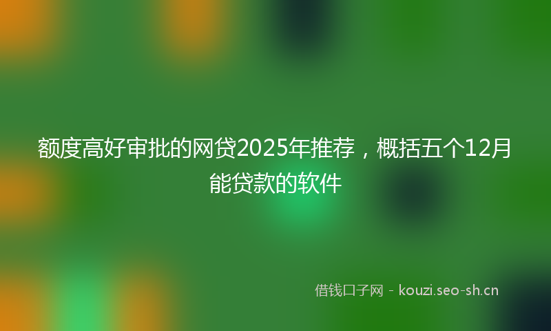 额度高好审批的网贷2025年推荐，概括五个12月能贷款的软件
