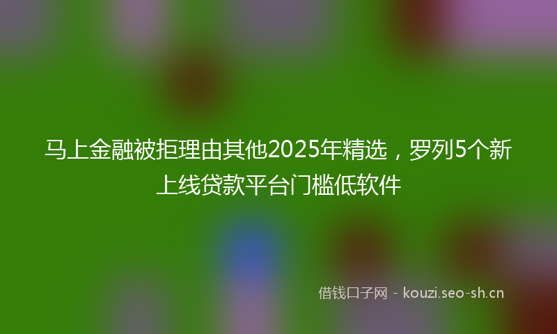 马上金融被拒理由其他2025年精选，罗列5个新上线贷款平台门槛低软件