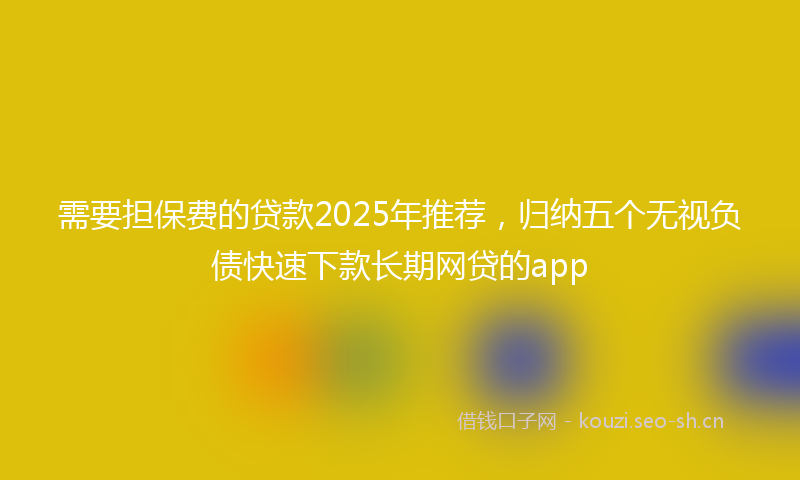 需要担保费的贷款2025年推荐，归纳五个无视负债快速下款长期网贷的app