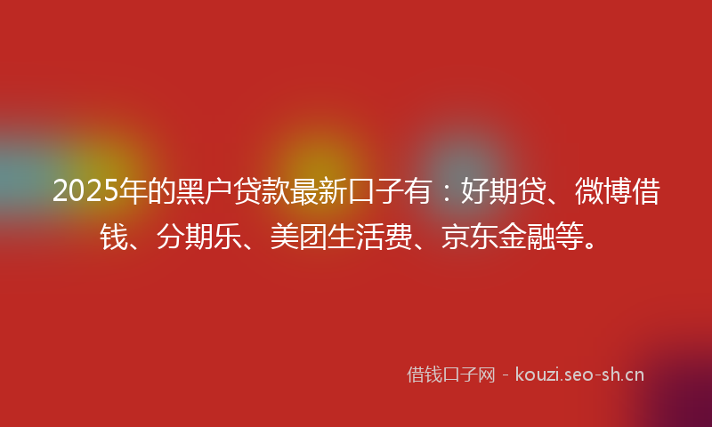 2025年的黑户贷款最新口子有：好期贷、微博借钱、分期乐、美团生活费、京东金融等。