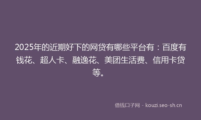 2025年的近期好下的网贷有哪些平台有：百度有钱花、超人卡、融逸花、美团生活费、信用卡贷等。