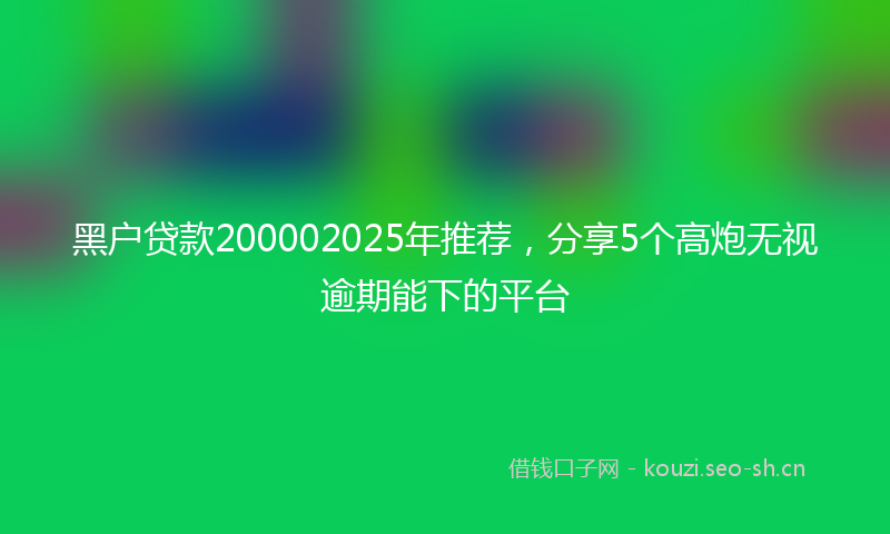 黑户贷款200002025年推荐，分享5个高炮无视逾期能下的平台