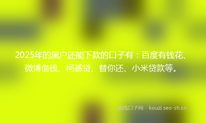 2025年的黑户还能下款的口子有：百度有钱花、微博借钱、柯基贷、替你还、小米贷款等。