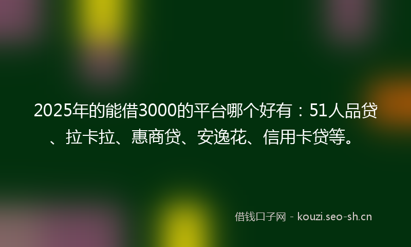 2025年的能借3000的平台哪个好有：51人品贷、拉卡拉、惠商贷、安逸花、信用卡贷等。