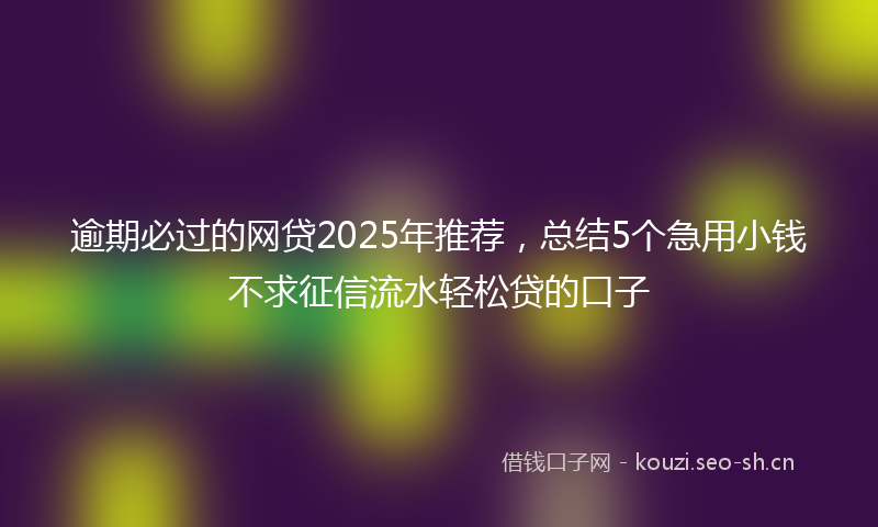 逾期必过的网贷2025年推荐，总结5个急用小钱不求征信流水轻松贷的口子