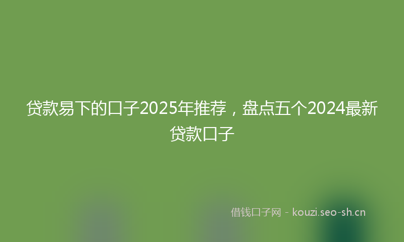 贷款易下的口子2025年推荐，盘点五个2024最新贷款口子