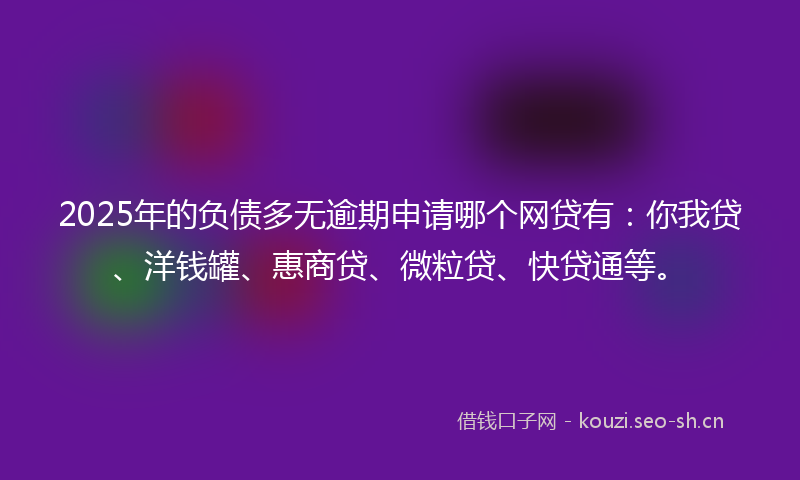 2025年的负债多无逾期申请哪个网贷有：你我贷、洋钱罐、惠商贷、微粒贷、快贷通等。
