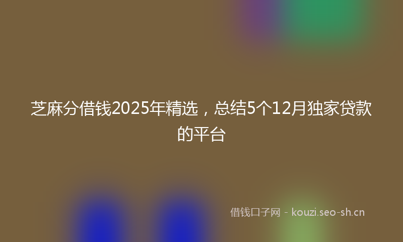 芝麻分借钱2025年精选，总结5个12月独家贷款的平台