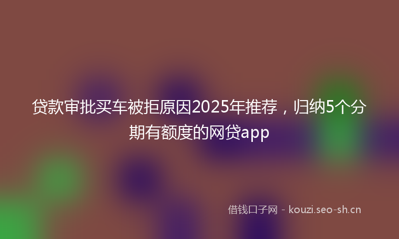 贷款审批买车被拒原因2025年推荐，归纳5个分期有额度的网贷app