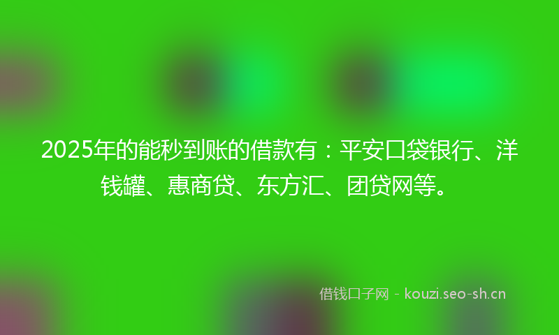 2025年的能秒到账的借款有：平安口袋银行、洋钱罐、惠商贷、东方汇、团贷网等。