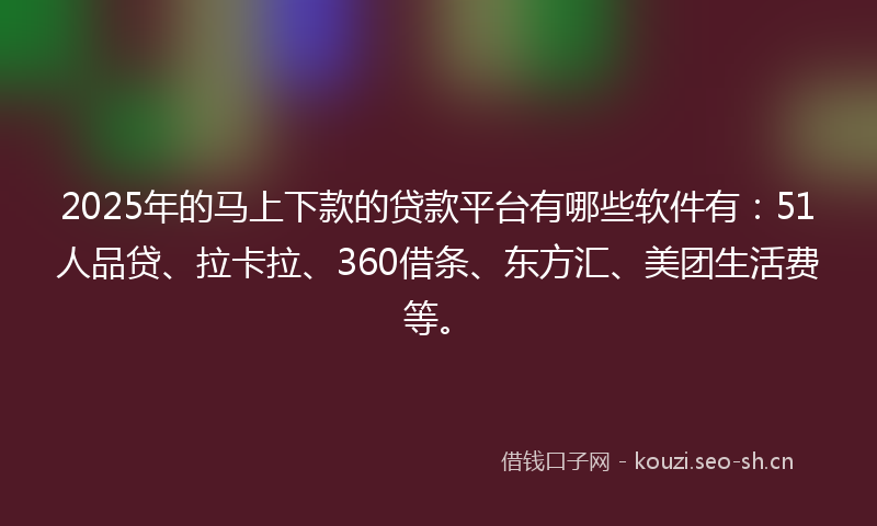 2025年的马上下款的贷款平台有哪些软件有：51人品贷、拉卡拉、360借条、东方汇、美团生活费等。