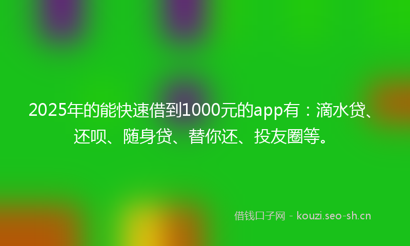 2025年的能快速借到1000元的app有：滴水贷、还呗、随身贷、替你还、投友圈等。