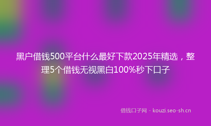 黑户借钱500平台什么最好下款2025年精选，整理5个借钱无视黑白100%秒下口子
