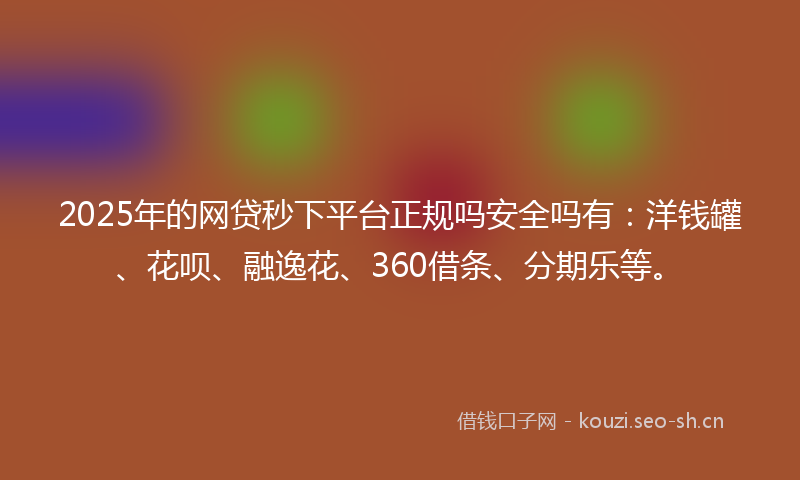 2025年的网贷秒下平台正规吗安全吗有：洋钱罐、花呗、融逸花、360借条、分期乐等。