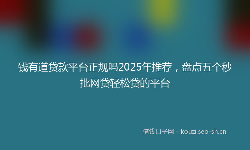 钱有道贷款平台正规吗2025年推荐，盘点五个秒批网贷轻松贷的平台