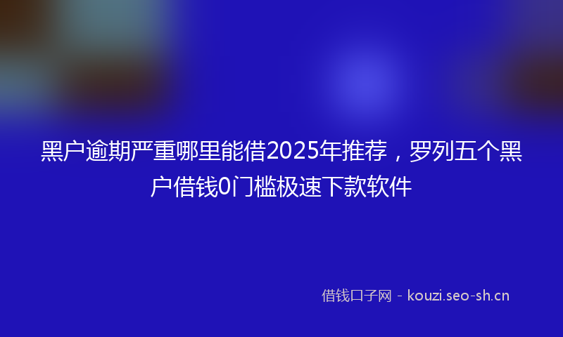 黑户逾期严重哪里能借2025年推荐，罗列五个黑户借钱0门槛极速下款软件