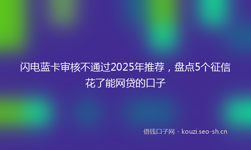 闪电蓝卡审核不通过2025年推荐，盘点5个征信花了能网贷的口子