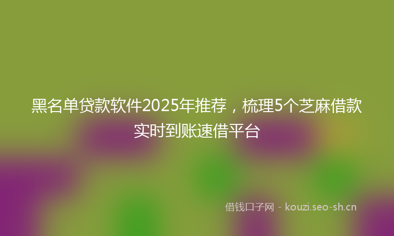 黑名单贷款软件2025年推荐，梳理5个芝麻借款实时到账速借平台