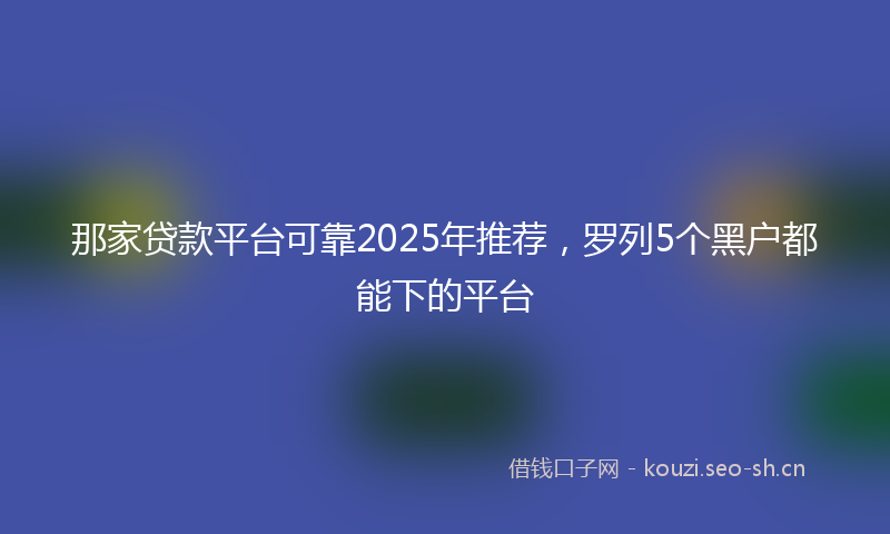 那家贷款平台可靠2025年推荐，罗列5个黑户都能下的平台