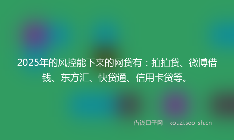 2025年的风控能下来的网贷有：拍拍贷、微博借钱、东方汇、快贷通、信用卡贷等。