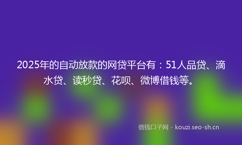 2025年的自动放款的网贷平台有：51人品贷、滴水贷、读秒贷、花呗、微博借钱等。