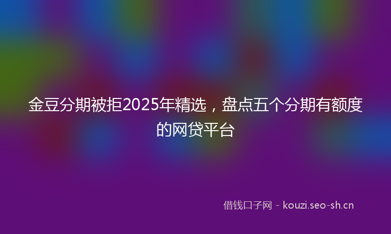 金豆分期被拒2025年精选，盘点五个分期有额度的网贷平台