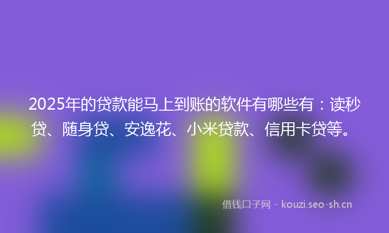 2025年的贷款能马上到账的软件有哪些有：读秒贷、随身贷、安逸花、小米贷款、信用卡贷等。