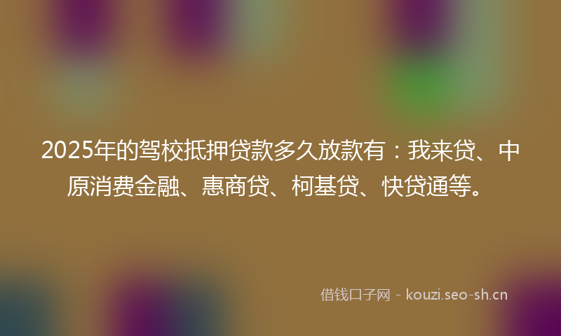 2025年的驾校抵押贷款多久放款有：我来贷、中原消费金融、惠商贷、柯基贷、快贷通等。