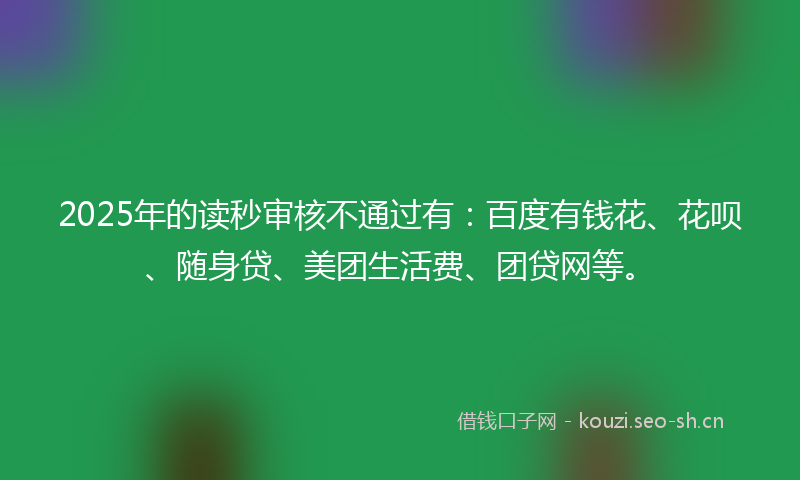 2025年的读秒审核不通过有：百度有钱花、花呗、随身贷、美团生活费、团贷网等。