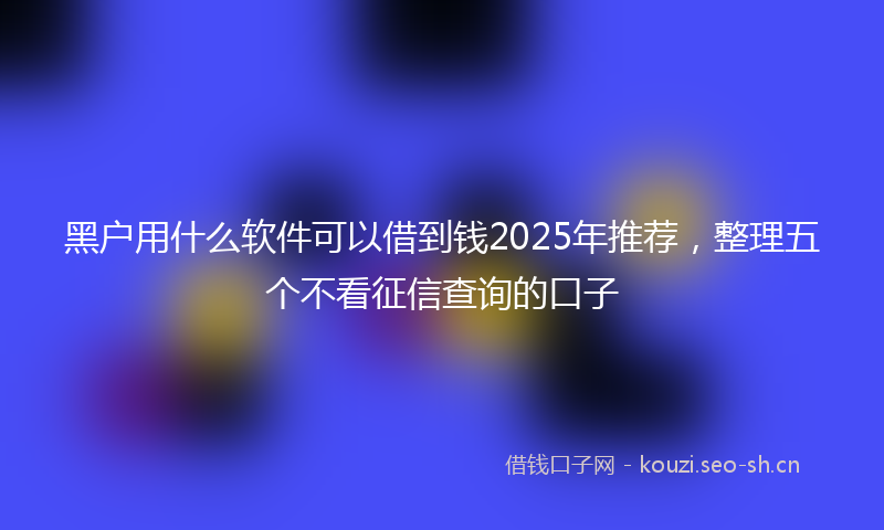 黑户用什么软件可以借到钱2025年推荐，整理五个不看征信查询的口子