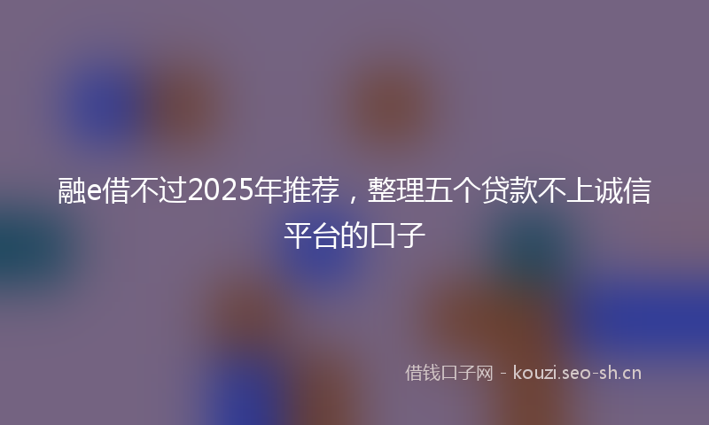 融e借不过2025年推荐，整理五个贷款不上诚信平台的口子