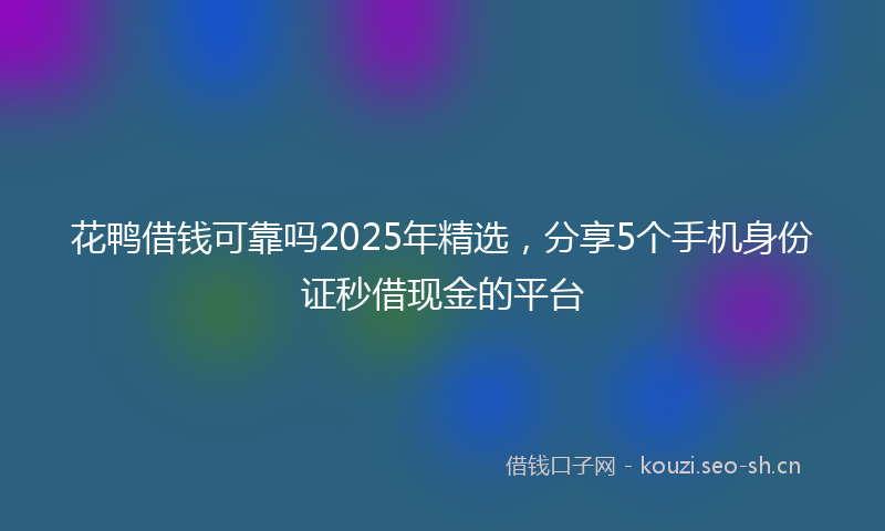 花鸭借钱可靠吗2025年精选，分享5个手机身份证秒借现金的平台