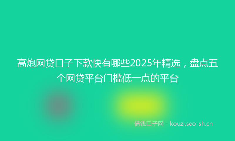 高炮网贷口子下款快有哪些2025年精选，盘点五个网贷平台门槛低一点的平台