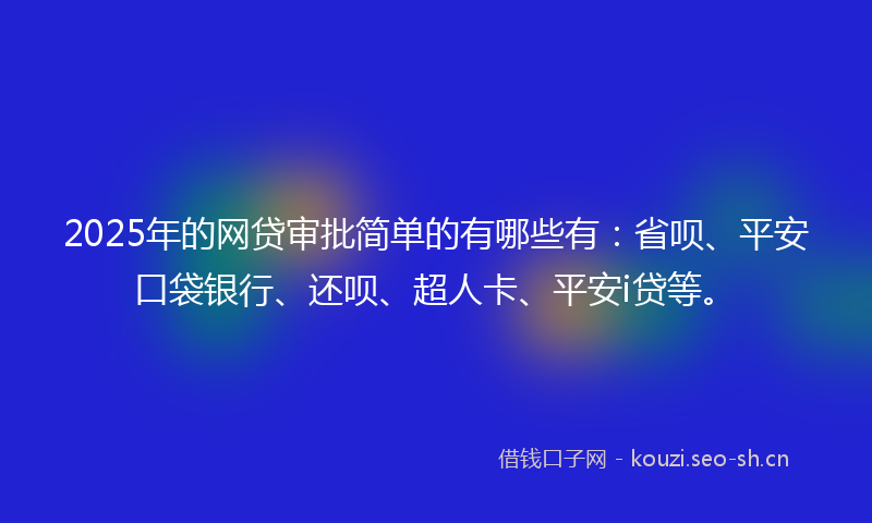 2025年的网贷审批简单的有哪些有：省呗、平安口袋银行、还呗、超人卡、平安i贷等。