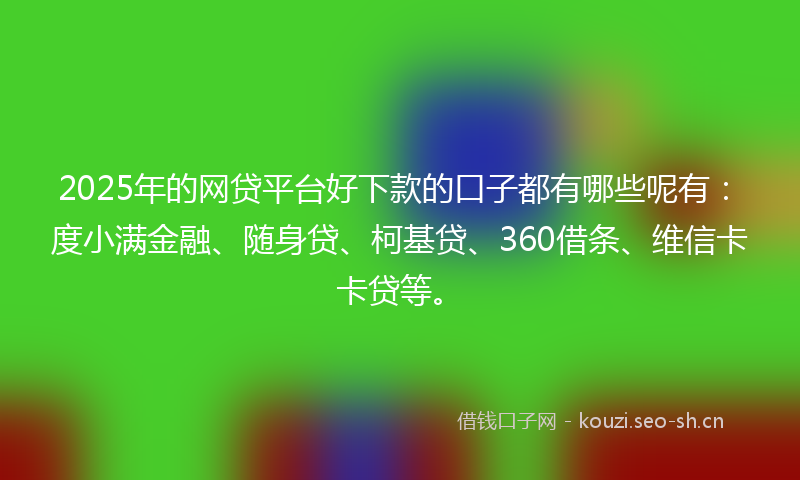 2025年的网贷平台好下款的口子都有哪些呢有：度小满金融、随身贷、柯基贷、360借条、维信卡卡贷等。
