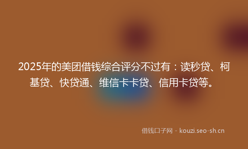 2025年的美团借钱综合评分不过有：读秒贷、柯基贷、快贷通、维信卡卡贷、信用卡贷等。