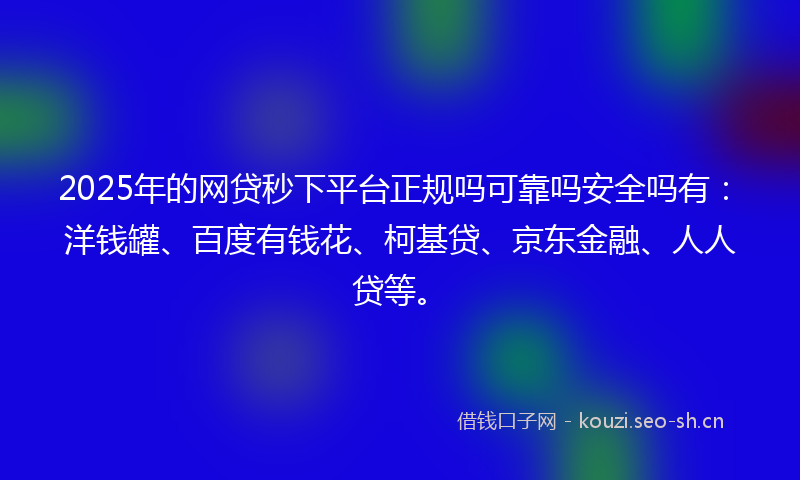 2025年的网贷秒下平台正规吗可靠吗安全吗有：洋钱罐、百度有钱花、柯基贷、京东金融、人人贷等。