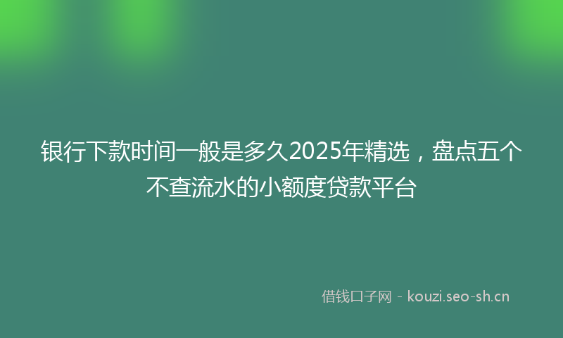 银行下款时间一般是多久2025年精选，盘点五个不查流水的小额度贷款平台