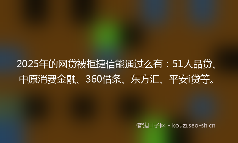 2025年的网贷被拒捷信能通过么有：51人品贷、中原消费金融、360借条、东方汇、平安i贷等。